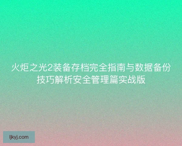 火炬之光2装备存档完全指南与数据备份技巧解析安全管理篇实战版